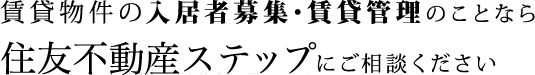 賃貸物件の入居者募集・賃貸管理のことならすみふの仲介ステップ（住友不動産ステップ） にご相談ください