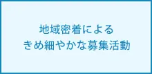 地域密着によるきめ細やかな募集活動