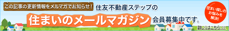 この記事の更新情報をメルマガでお知らせ！住友不動産ステップの住まいのメールマガジン会員募集中です。住まい探しのお悩みを解決！詳しくはこちら