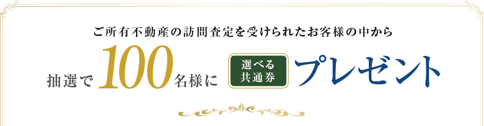 ご所有不動産の訪問査定を受けられたお客様の中から、抽選で100名様に選べる共通券プレゼント