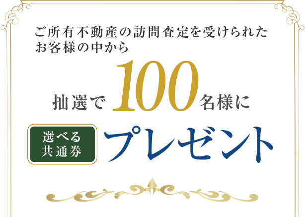 ご所有不動産の訪問査定を受けられたお客様の中から、抽選で100名様に選べる共通券プレゼント