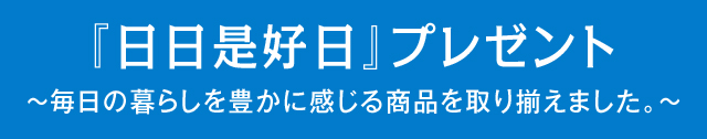 『日日是好日』プレゼント 〜毎日の暮らしを豊かに感じる商品を取り揃えました。〜