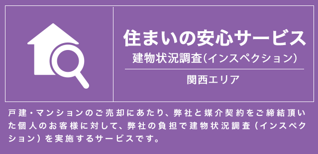 住まいの安心サービス　建物状況調査(インスペクション)戸建・マンションのご売却にあたり、弊社と媒介契約をご締結頂いた個人のお客様に対して、弊社の負担で建物状況調査（インスペクション）を実施するサービスです。