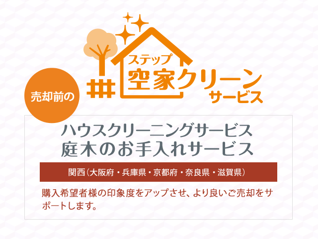 ステップ空家クリーンサービス 売却前のハウスクリーニングサービス 庭木のお手入れサービス 関西（大阪府・兵庫県・京都府・奈良県・滋賀県）購入希望者様の印象度をアップさせ、より良いご売却をサポートします。