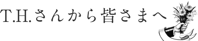 T.H.さんから皆さまへ