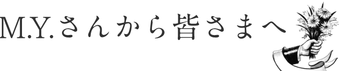 M.Y.さんから皆さまへ