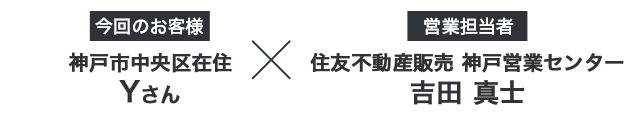 【今回のお客様】神戸市中央区在住 Yさん ×【営業担当者】住友不動産販売 神戸営業センター 吉田真士