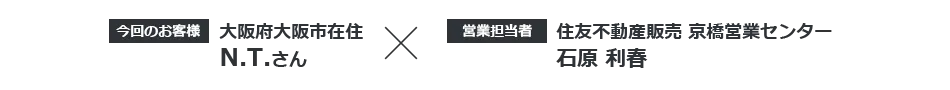 【今回のお客様】大阪府大阪市在住 N.T.さん × 【営業担当者】住友不動産ステップ　京橋営業センター 石原利春