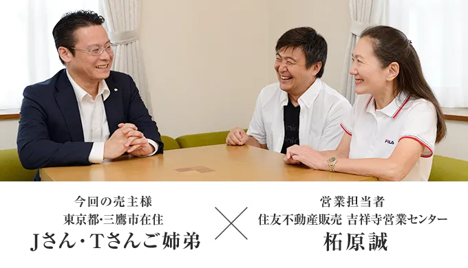 今回の売主様 東京都・武蔵野市在住 Jさん・Tさんご姉弟 × 営業担当者 住友不動産ステップ 吉祥寺営業センター 柘原誠