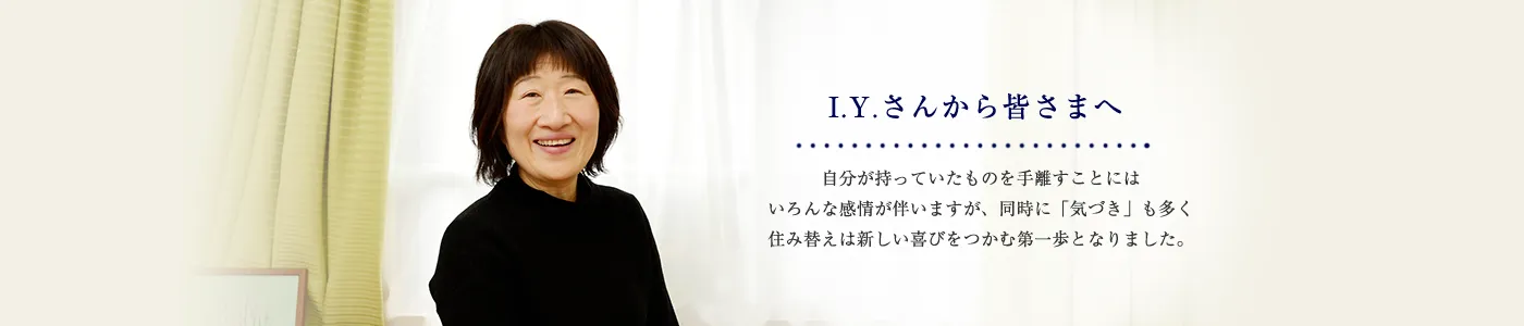 自分が持っていたものを手離すことにはいろんな感情が伴いますが、同時に「気づき」も多く住み替えは新しい喜びをつかむ第一歩となりました。