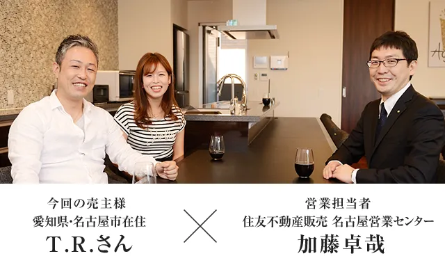 今回の売主様 愛知県・名古屋市在住 T.R.さん　×　営業担当者 住友不動産ステップ 名古屋営業センター 加藤卓哉