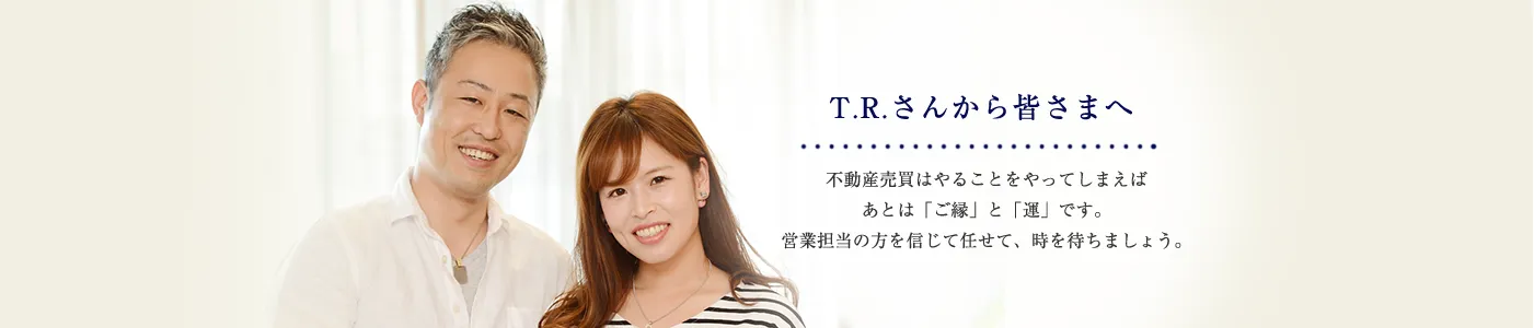 不動産売買はやることをやってしまえばあとは「ご縁」と「運」です。営業担当の方を信じて任せて、時を待ちましょう。