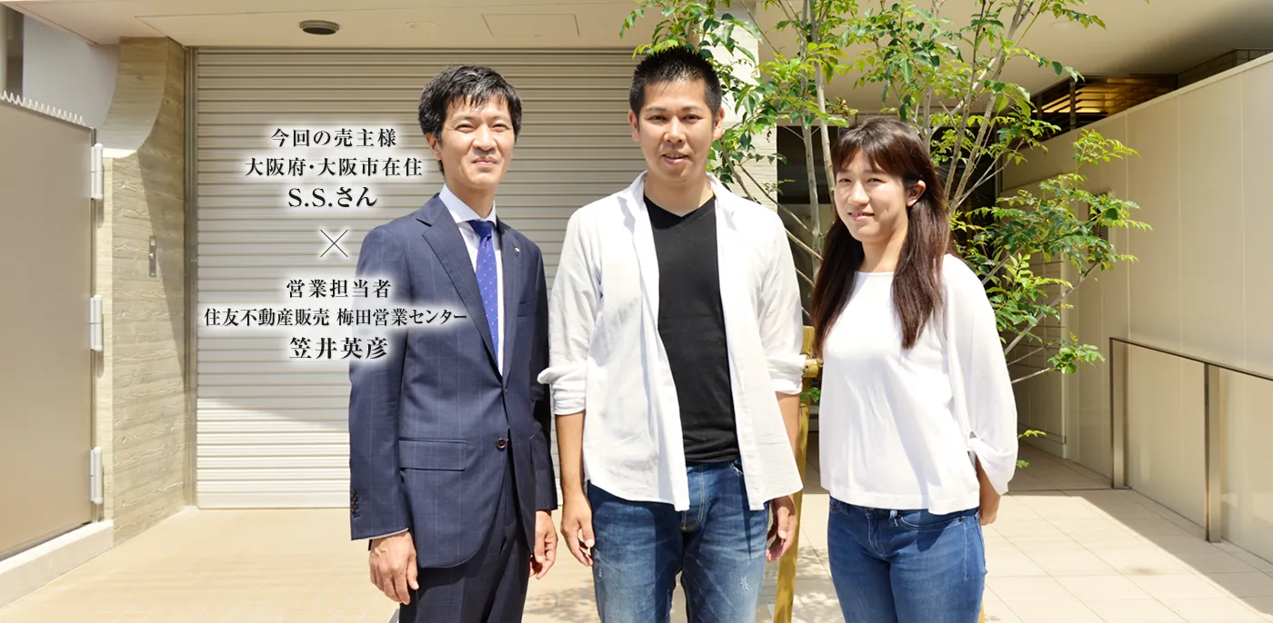 今回の売主様 大阪府・大阪市在住 S.S.さん　×　営業担当者 住友不動産ステップ 梅田営業センター 笠井英彦