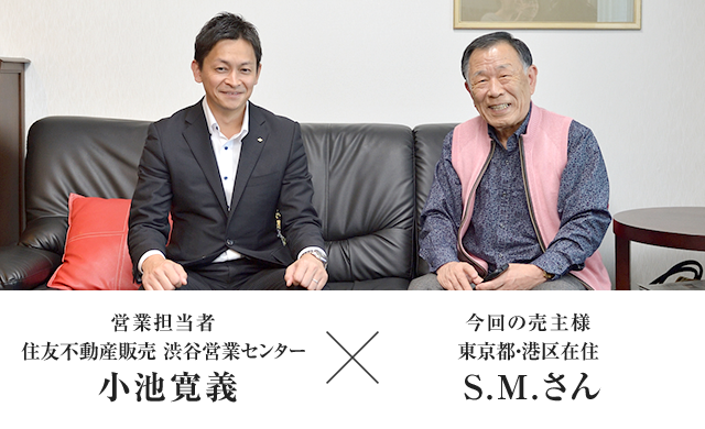 営業担当者 住友不動産販売 渋谷営業センター 小池寛義　×　今回の売主様 東京都・港区在住 S.M.さん