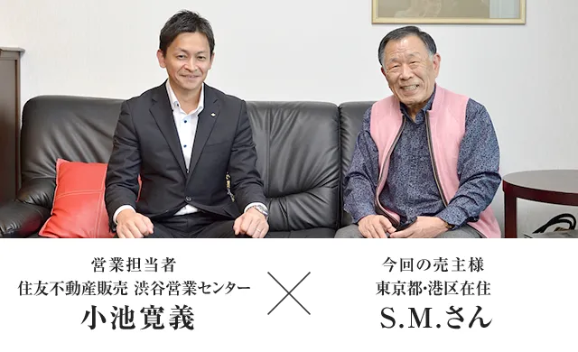営業担当者 住友不動産ステップ 渋谷営業センター 小池寛義　×　今回の売主様 東京都・港区在住 S.M.さん