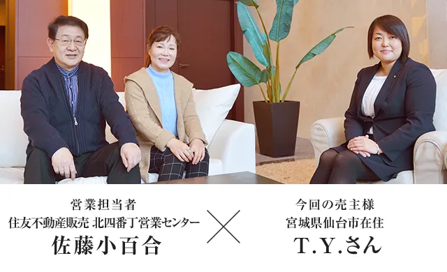 営業担当者 住友不動産ステップ 北四番丁営業センター 佐藤小百合　×　今回の売主様宮城県仙台市在住 T.Y.さん