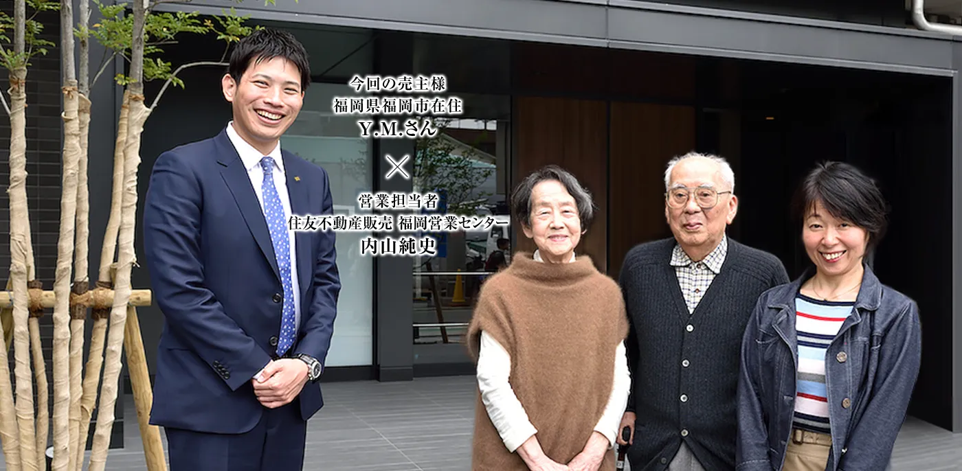 営業担当者 住友不動産ステップ 福岡営業センター 内山純史　×　今回の売主様福岡県福岡市在住 Y.M.さん