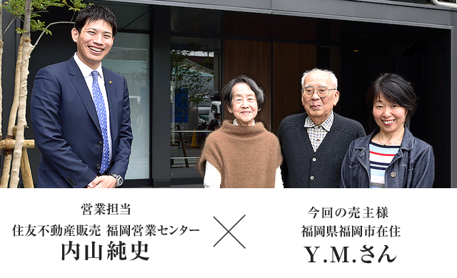 営業担当者 住友不動産販売 福岡営業センター 内山純史　×　今回の売主様福岡県福岡市在住 Y.M.さん