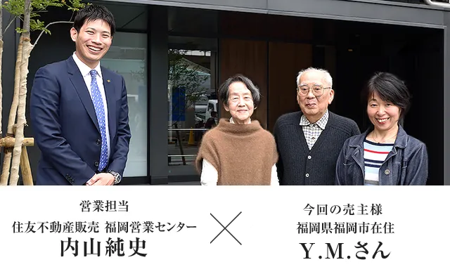 営業担当者 住友不動産ステップ 福岡営業センター 内山純史　×　今回の売主様福岡県福岡市在住 Y.M.さん