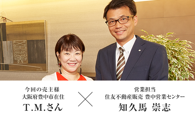 営業担当者 住友不動産販売 豊中営業センター 知久馬 崇志　×　今回の売主様大阪府豊中市在住 T.M.さん