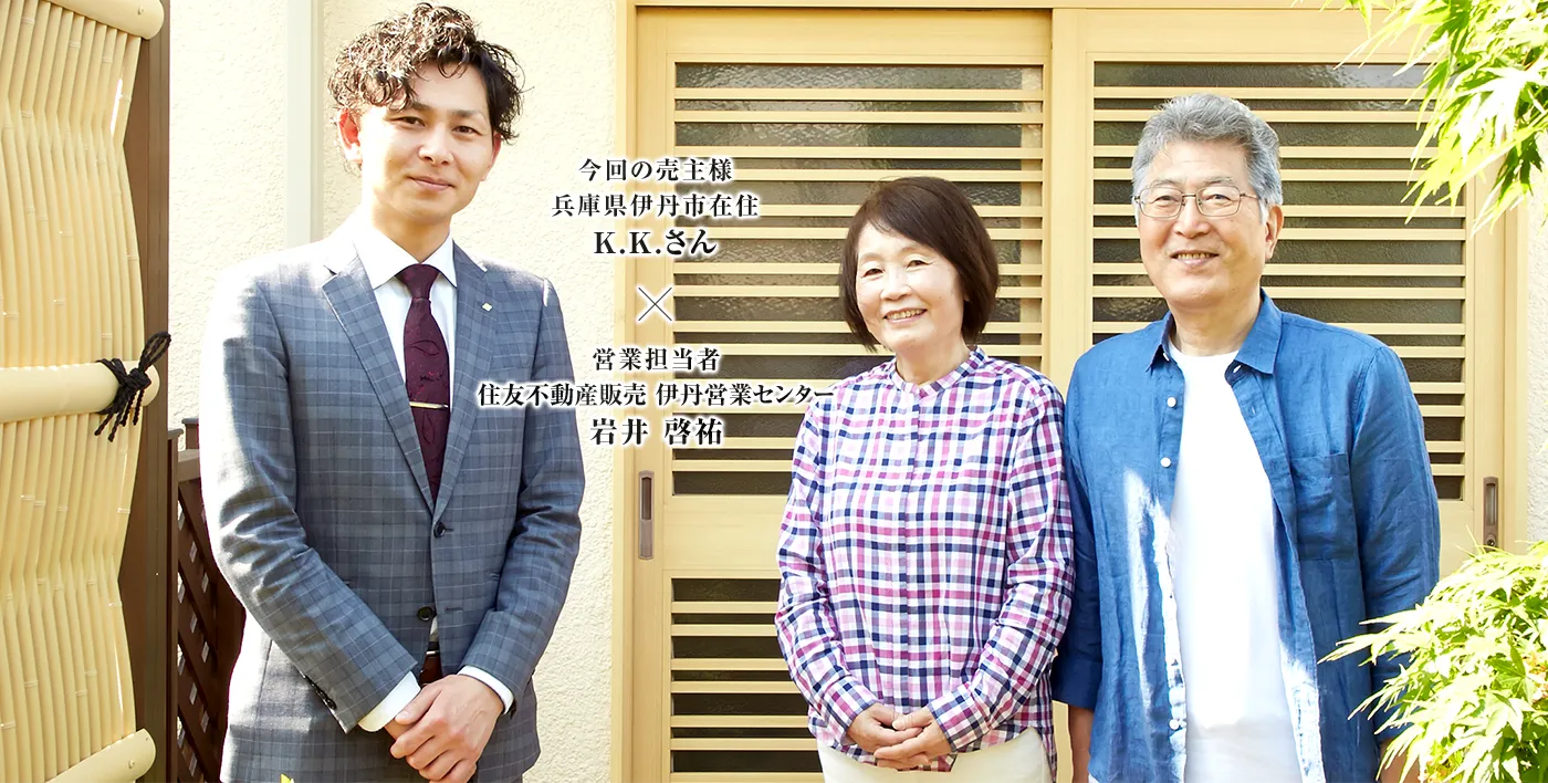 今回の売主様 兵庫県伊丹市在住 K.K.さん × 営業担当者 住友不動産ステップ 伊丹営業センター 岩井 啓祐