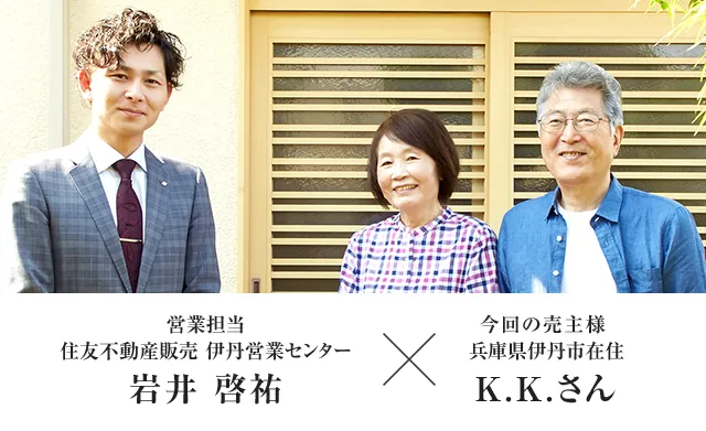 今回の売主様 兵庫県伊丹市在住 K.K.さん × 営業担当者 住友不動産ステップ 伊丹営業センター 岩井 啓祐