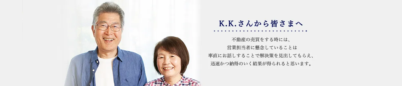 不動産の売買をする時には、営業担当者に懸念していることは率直にお話しすることで解決策を見出してもらえ、迅速かつ納得のいく結果が得られると思います。