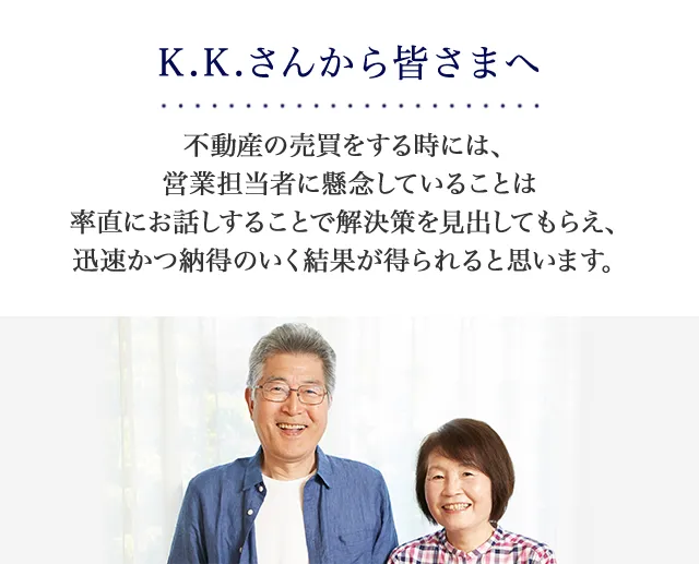 不動産の売買をする時には、営業担当者に懸念していることは率直にお話しすることで解決策を見出してもらえ、迅速かつ納得のいく結果が得られると思います。