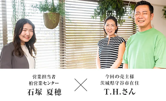 今回の売主様 茨城県守谷市在住 T.H.さん × 営業担当者 柏営業センター 石塚 夏穂