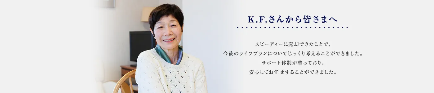 スピーディーに売却できたことで、今後のライフプランについてじっくり考えることができました。サポート体制が整っており、安心してお任せすることができました。