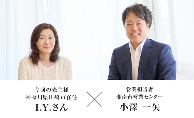 今回の売主様 神奈川県川崎市I.Y.さん × 営業担当者　湘南台営業センター　小澤 一矢
