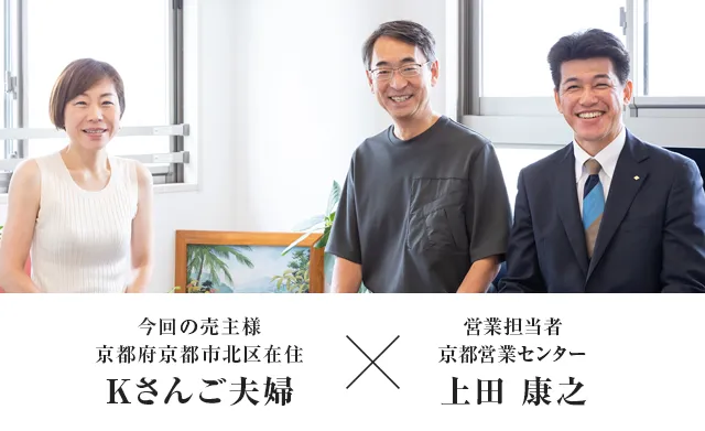今回の売主様 京都府京都市北区在住Kさんご夫婦（K.G.さん・K.S.さん） × 営業担当者　京都営業センター　上田 康之
