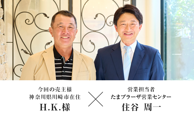 今回の売主様 神奈川県川崎市在住　H.K.様 × 営業担当者　たまプラーザ営業センター　住谷 周一

