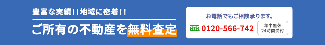 豊富な実績!!地域に密着!!ご所有の不動産を無料査定 お電話でもご相談承ります。 0120-566-742 年中無休24時間受付