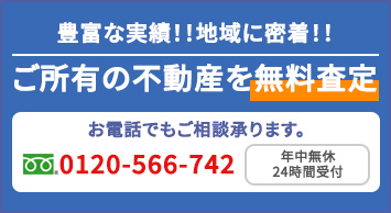 豊富な実績!!地域に密着!!ご所有の不動産を無料査定 お電話でもご相談承ります。 0120-566-742 年中無休24時間受付