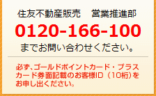 住友不動産販売　営業推進部へ「売却訪問査定特典」をお申し込みください。必ず、ゴールドポイントカード・プラスカード券面記載のお客様ID（10桁）をお申し出ください。