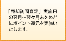 「売却訪問査定」実施日の翌月?翌々月末をめどにポイント還元を実施いたします。