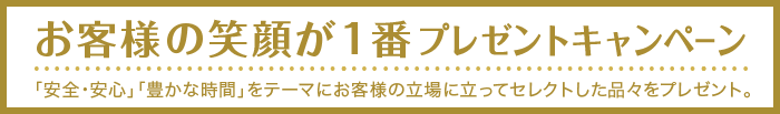 お客様の笑顔が１番プレゼントキャンペーン 「安全・安心」「豊かな時間」をテーマにお客様の立場に立ってセレクトした品々をプレゼント。