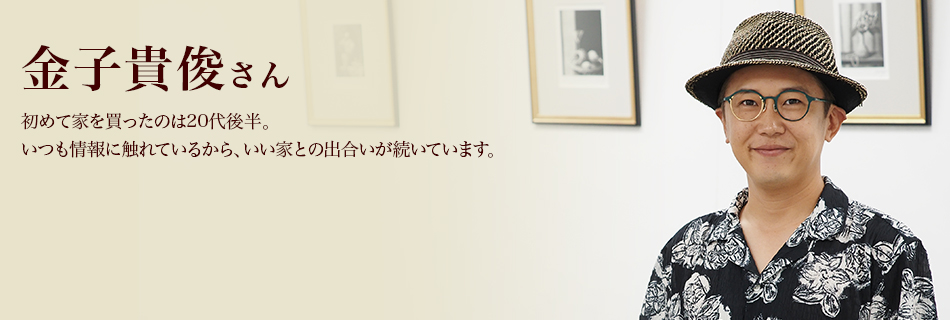 初めて家を買ったのは20代後半。いつも情報に触れているから、いい家との出合いが続いています。