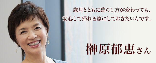 榊原郁恵さん　歳月とともに暮らし方が変わっても、 安心して帰れる家にしておきたいんです。