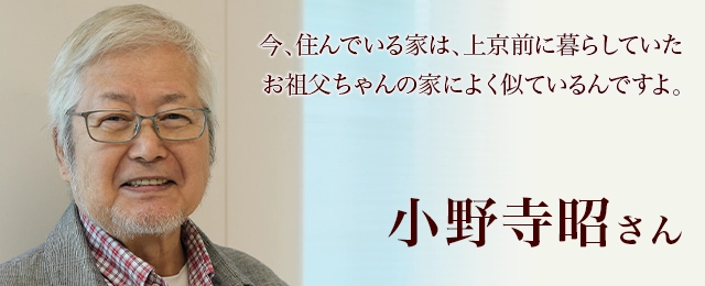 小野寺昭さん　今、住んでいる家は、上京前に暮らしていたお祖父ちゃんの家によく似ているんですよ。
