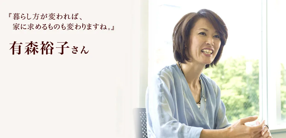『暮らし方が変われば、家に求めるものも変わりますね。』 有森裕子さん