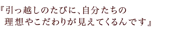 『引っ越しのたびに、自分たちの理想やこだわりが見えてくるんです』