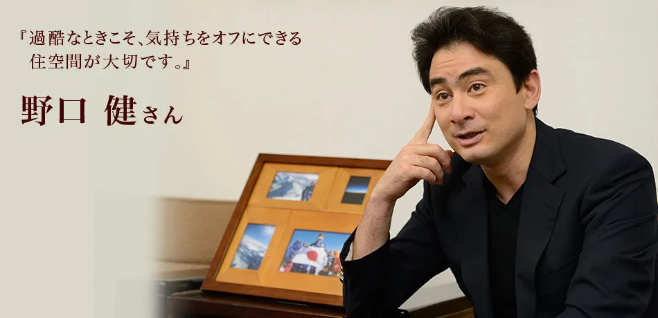 『過酷なときこそ、気持ちをオフにできる住空間が大切です。』 野口健さん