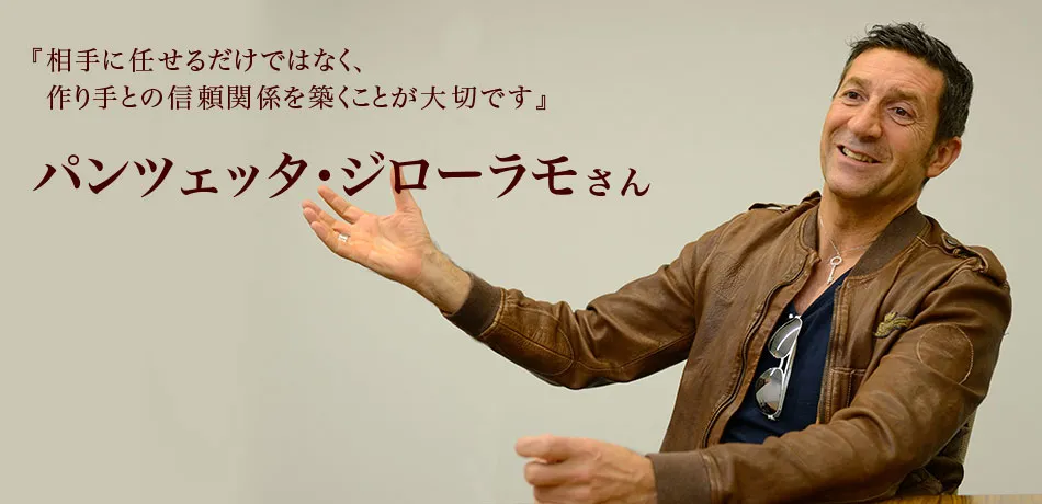 『相手に任せるだけではなく、作り手との信頼関係を築くことが大切です。』 パンツェッタ・ジローラモさん