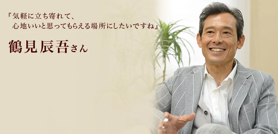 『気軽に立ち寄れて、心地いいと思ってもらえる場所にしたいですね』 鶴見辰吾さん