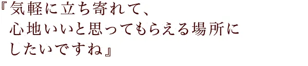 『気軽に立ち寄れて、心地いいと思ってもらえる場所にしたいですね』