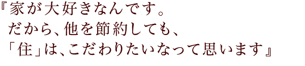 『家が大好きなんです。だから、他を節約しても、「住」は、こだわりたいなって思います』