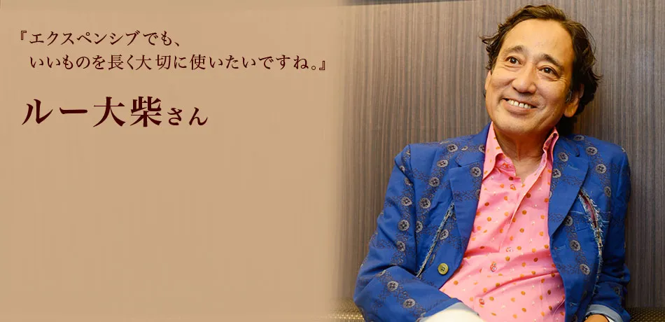 『エクスペンシブでも、いいものを長く大切に使いたいですね。』 ルー大柴さん