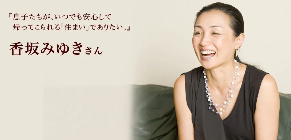 『息子たちが、いつでも安心して帰ってこられるs「住まい」でありたい。』 香坂みゆきさん
